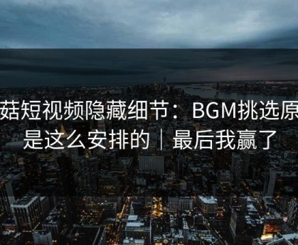 蘑菇短视频隐藏细节：BGM挑选原来是这么安排的｜最后我赢了