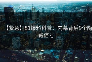 【紧急】51爆料科普：内幕背后9个隐藏信号