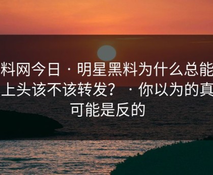 黑料网今日 · 明星黑料为什么总能让人上头该不该转发？ · 你以为的真相可能是反的