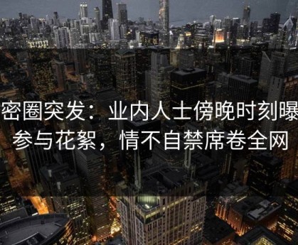 微密圈突发：业内人士傍晚时刻曝光参与花絮，情不自禁席卷全网