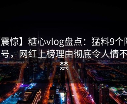 【震惊】糖心vlog盘点：猛料9个隐藏信号，网红上榜理由彻底令人情不自禁