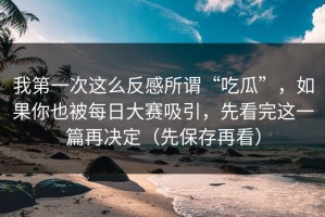 我第一次这么反感所谓“吃瓜”，如果你也被每日大赛吸引，先看完这一篇再决定（先保存再看）