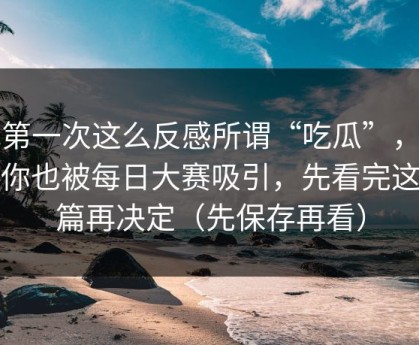 我第一次这么反感所谓“吃瓜”，如果你也被每日大赛吸引，先看完这一篇再决定（先保存再看）