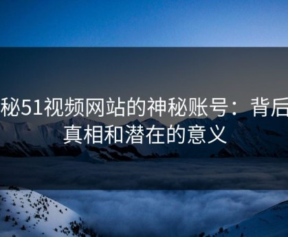 揭秘51视频网站的神秘账号：背后的真相和潜在的意义