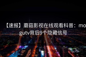 【速报】蘑菇影视在线观看科普：mogutv背后9个隐藏信号