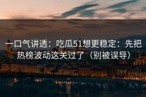 一口气讲透：吃瓜51想更稳定：先把热榜波动这关过了（别被误导）