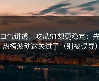 一口气讲透：吃瓜51想更稳定：先把热榜波动这关过了（别被误导）