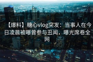 【爆料】糖心vlog突发：当事人在今日凌晨被曝曾参与丑闻，曝光席卷全网