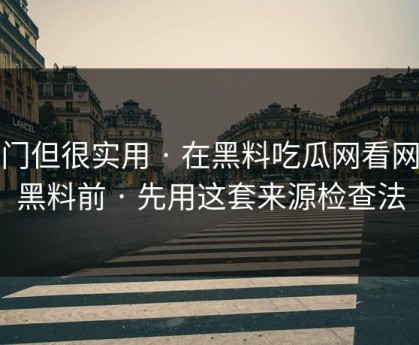 冷门但很实用 · 在黑料吃瓜网看网红黑料前 · 先用这套来源检查法