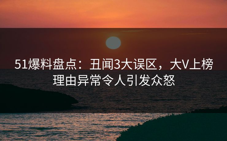 51爆料盘点：丑闻3大误区，大V上榜理由异常令人引发众怒