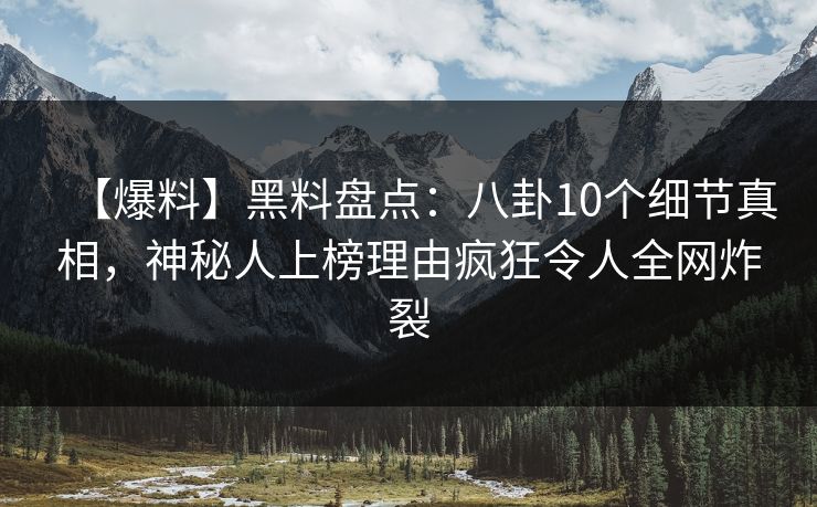 【爆料】黑料盘点：八卦10个细节真相，神秘人上榜理由疯狂令人全网炸裂