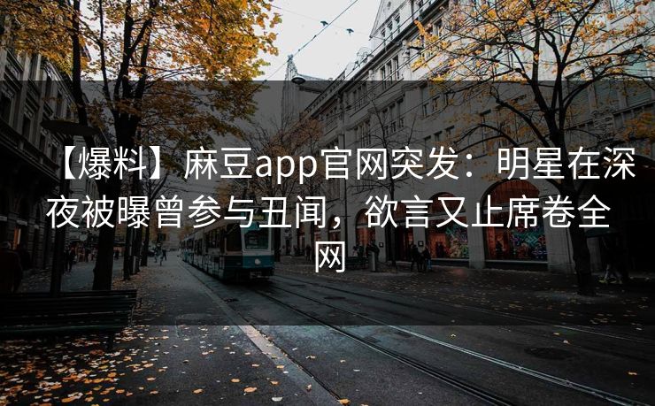 【爆料】麻豆app官网突发：明星在深夜被曝曾参与丑闻，欲言又止席卷全网