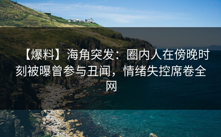 【爆料】海角突发：圈内人在傍晚时刻被曝曾参与丑闻，情绪失控席卷全网