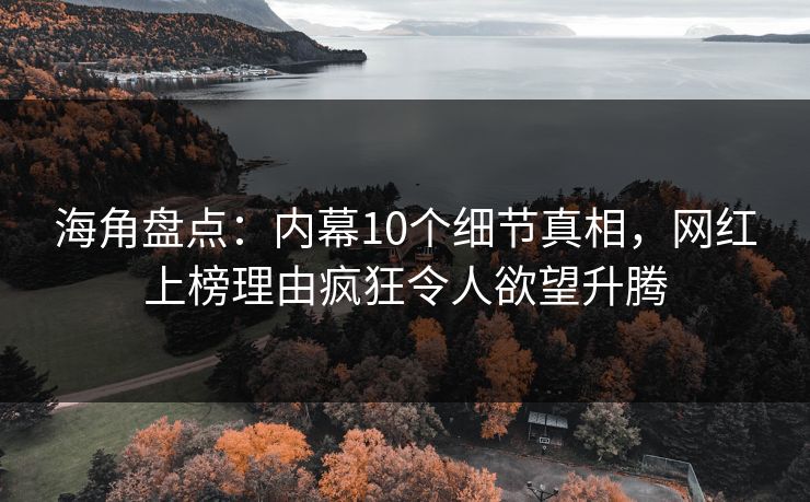海角盘点：内幕10个细节真相，网红上榜理由疯狂令人欲望升腾