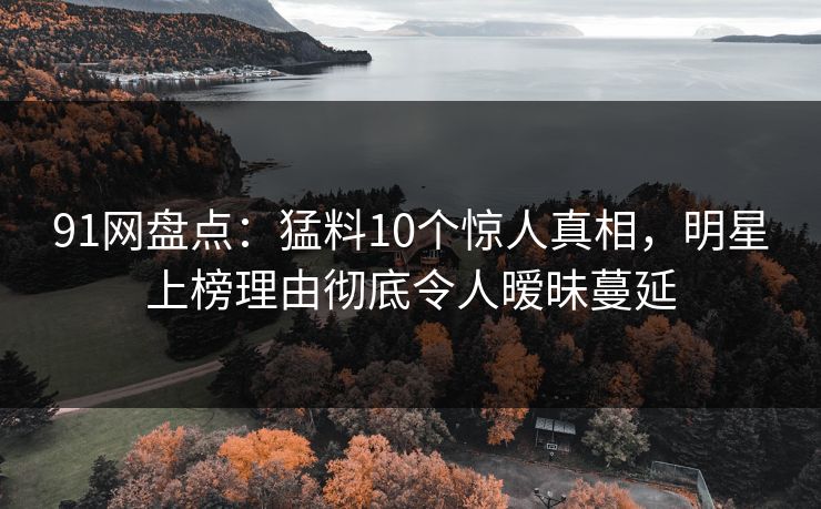 91网盘点：猛料10个惊人真相，明星上榜理由彻底令人暧昧蔓延
