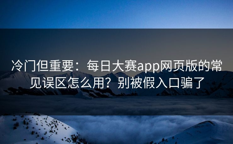 冷门但重要：每日大赛app网页版的常见误区怎么用？别被假入口骗了