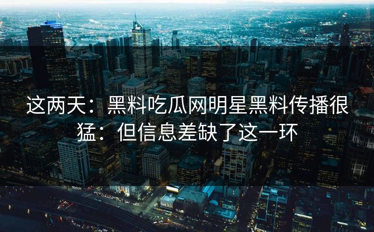 这两天：黑料吃瓜网明星黑料传播很猛：但信息差缺了这一环