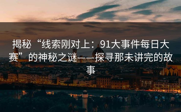 揭秘“线索刚对上:91大事件每日大赛”的神秘之谜——探寻那未讲完的故事 揭秘“线索刚对上:91大事件每日大赛”的神秘之谜——探寻那未讲完的故事